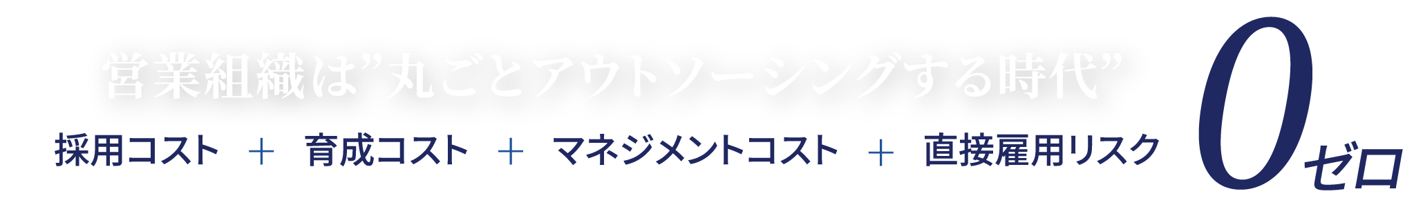 営業組織は”丸ごとアウトソーシングする時代” 採用コスト 育成コスト マネジメントコスト 直接雇用リスク 0ゼロ